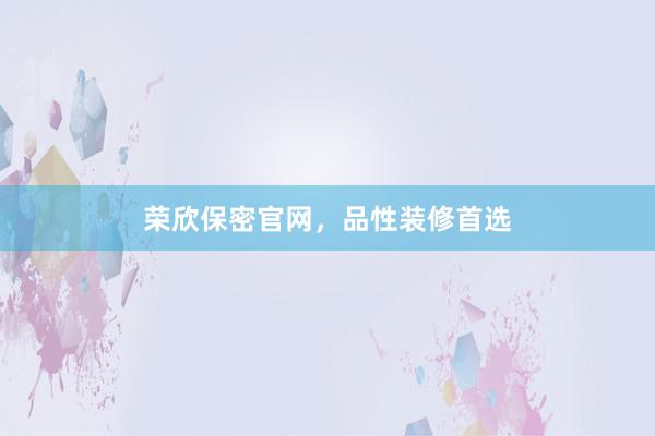 荣欣保密官网，品性装修首选