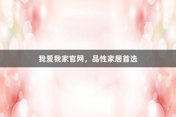 我爱我家官网,品性家居首选