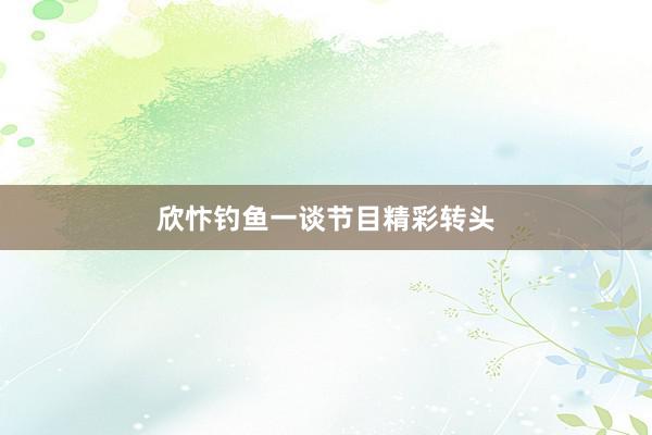 欣忭钓鱼一谈节目精彩转头