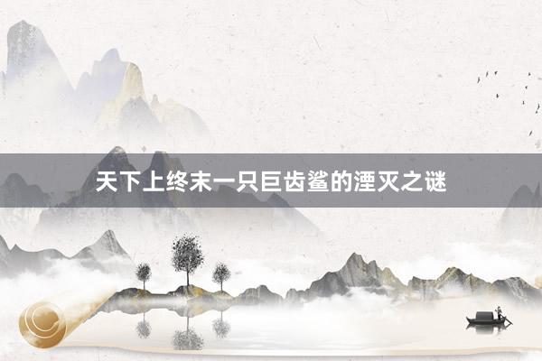 天下上终末一只巨齿鲨的湮灭之谜