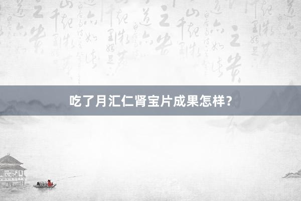 吃了月汇仁肾宝片成果怎样？